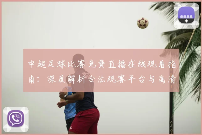 中超足球比赛免费直播在线观看指南：深度解析合法观赛平台与高清流畅技巧