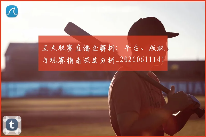 五大联赛直播全解析：平台、版权与观赛指南深度分析_20260611141756