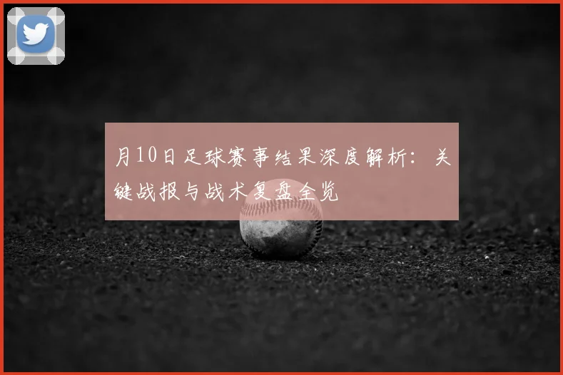 月10日足球赛事结果深度解析：关键战报与战术复盘全览
