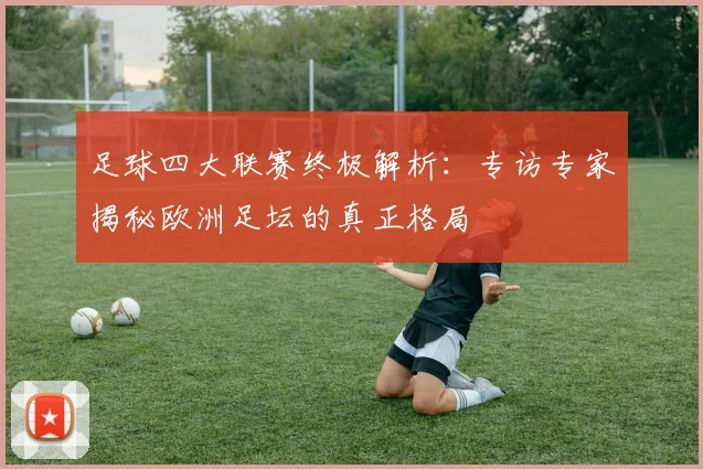足球四大联赛终极解析：专访专家揭秘欧洲足坛的真正格局
