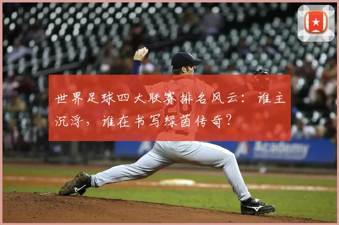 世界足球四大联赛排名风云：谁主沉浮，谁在书写绿茵传奇？