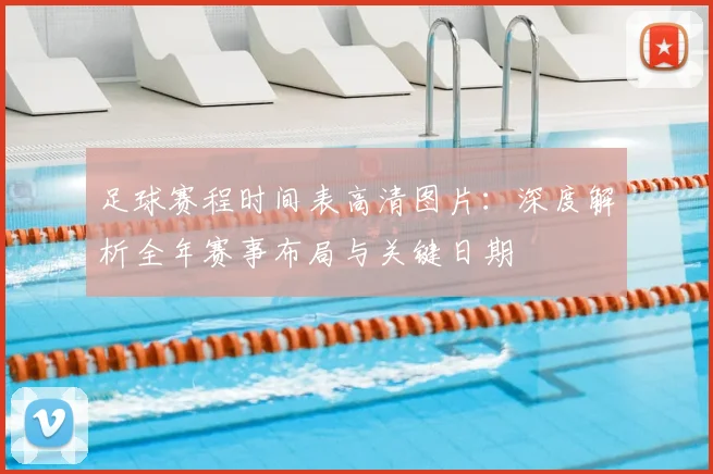 足球赛程时间表高清图片：深度解析全年赛事布局与关键日期