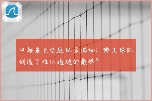 中超最长连胜纪录揭秘：哪支球队创造了难以逾越的巅峰？
