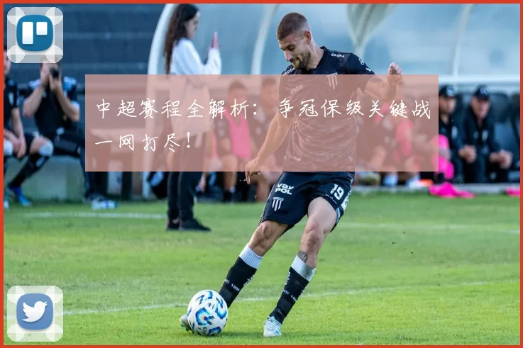 中超赛程全解析：争冠保级关键战一网打尽！