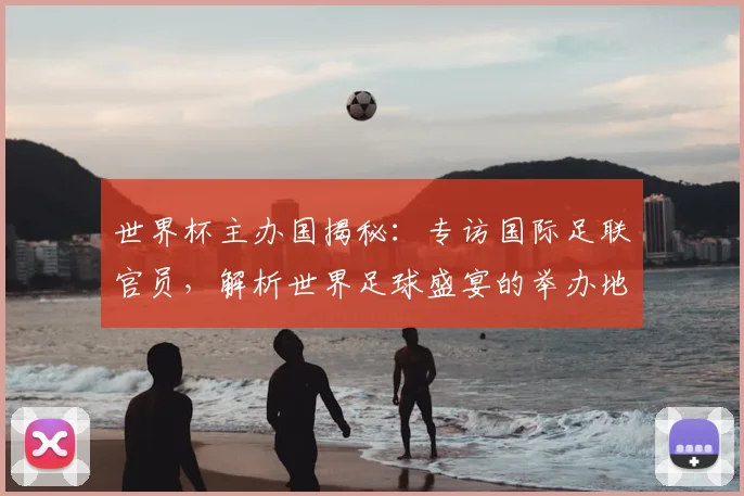 世界杯主办国揭秘：专访国际足联官员，解析世界足球盛宴的举办地选择_20260609201253