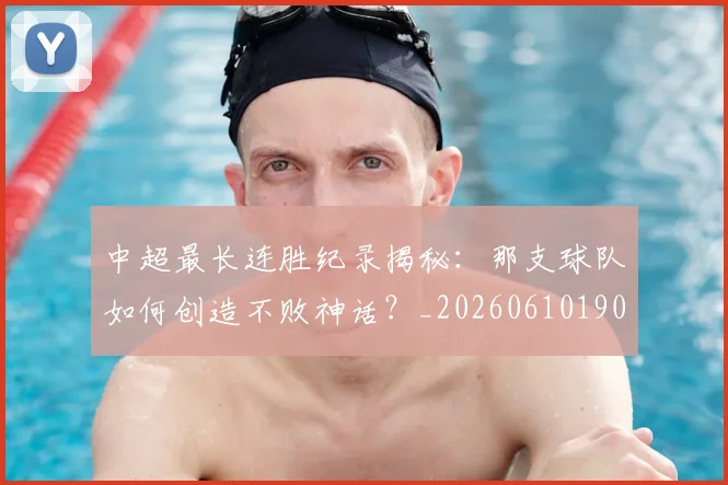 中超最长连胜纪录揭秘：那支球队如何创造不败神话？_20260610190426