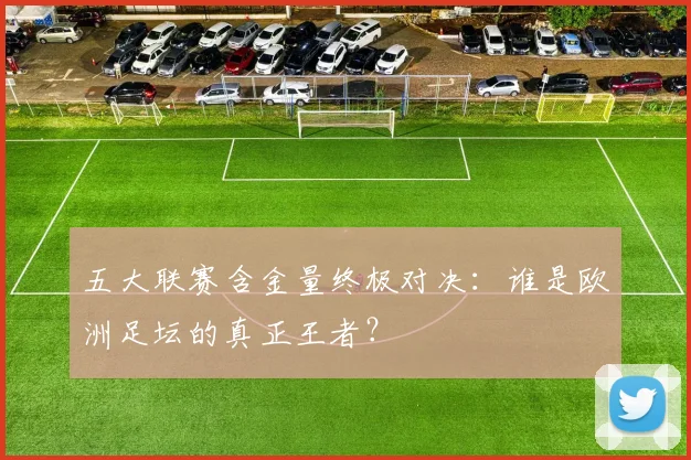 五大联赛含金量终极对决：谁是欧洲足坛的真正王者？