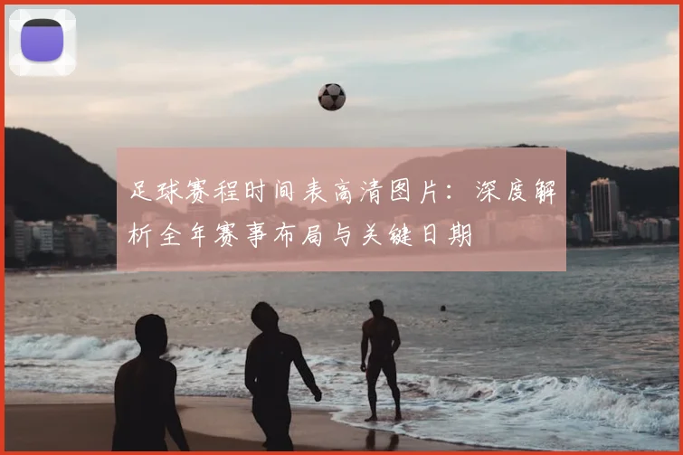 足球赛程时间表高清图片：深度解析全年赛事布局与关键日期
