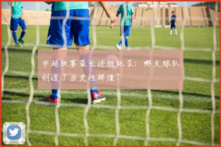 中超联赛最长连胜纪录：哪支球队创造了历史性辉煌？
