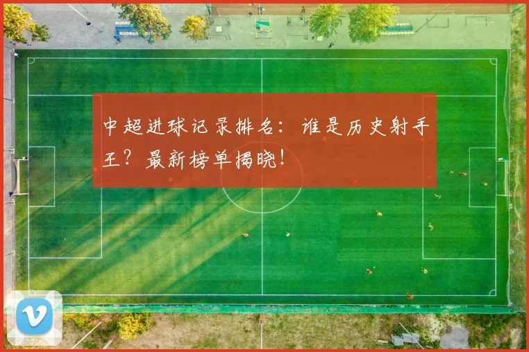 中超进球记录排名:谁是历史射手王?最新榜单揭晓!