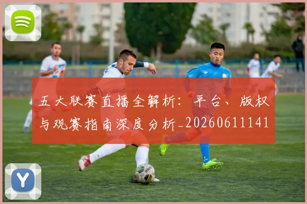 五大联赛直播全解析：平台、版权与观赛指南深度分析_20260611141756