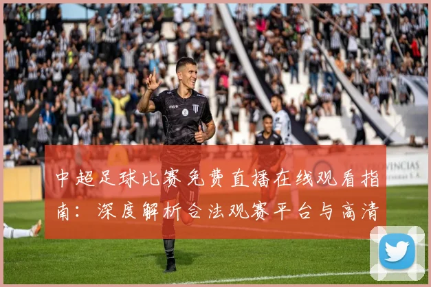 中超足球比赛免费直播在线观看指南:深度解析合法观赛平台与高清流畅技巧
