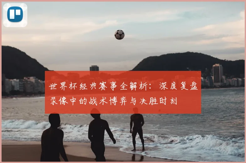 世界杯经典赛事全解析：深度复盘录像中的战术博弈与决胜时刻
