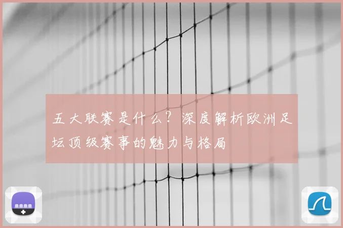 五大联赛是什么？深度解析欧洲足坛顶级赛事的魅力与格局