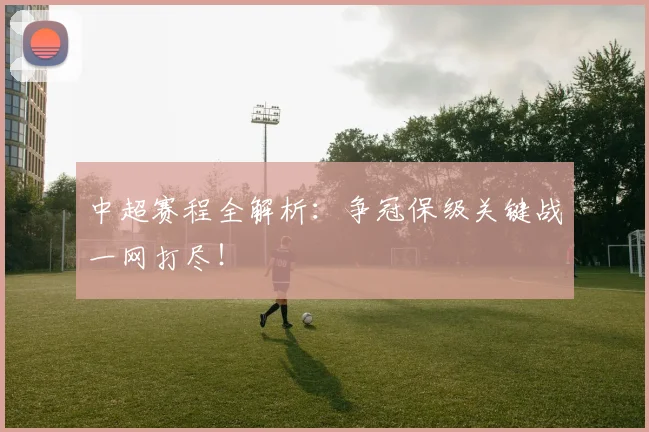 中超赛程全解析：争冠保级关键战一网打尽！