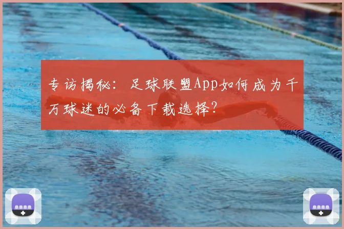 专访揭秘:足球联盟App如何成为千万球迷的必备下载选择?