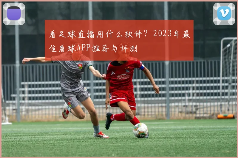 看足球直播用什么软件?2023年最佳看球APP推荐与评测