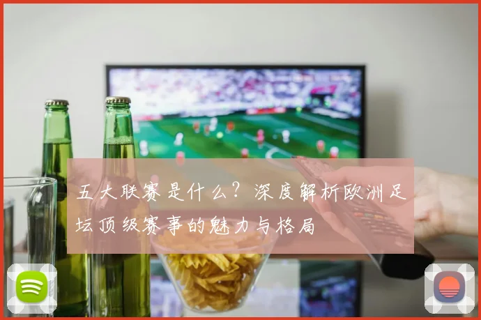 五大联赛是什么?深度解析欧洲足坛顶级赛事的魅力与格局