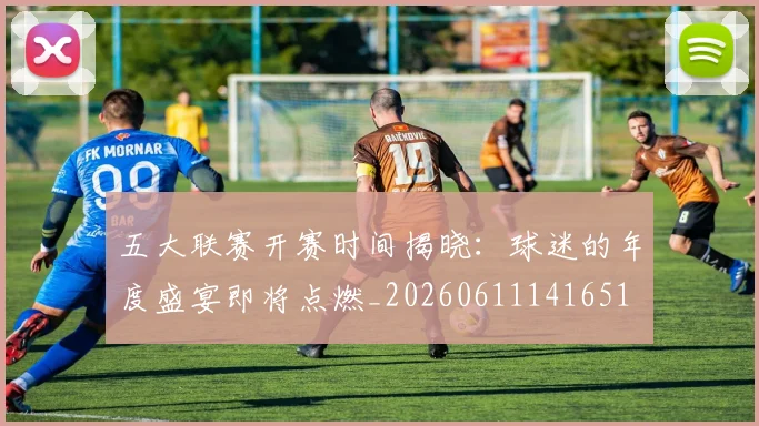 五大联赛开赛时间揭晓:球迷的年度盛宴即将点燃_20260611141651