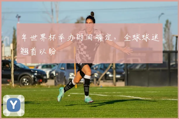 年世界杯举办时间确定,全球球迷翘首以盼