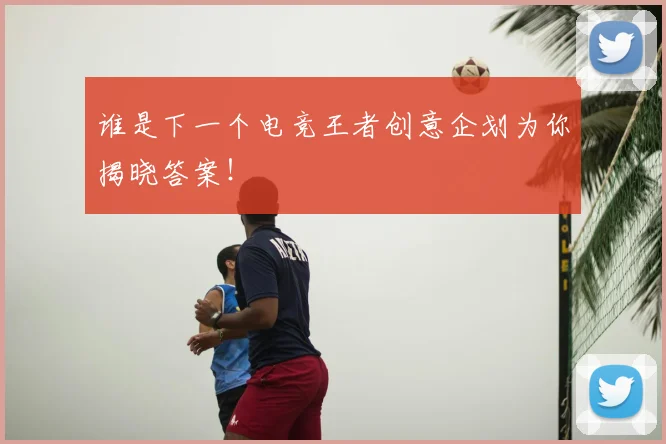 谁是下一个电竞王者创意企划为你揭晓答案!