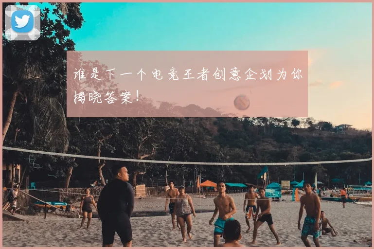 谁是下一个电竞王者创意企划为你揭晓答案!