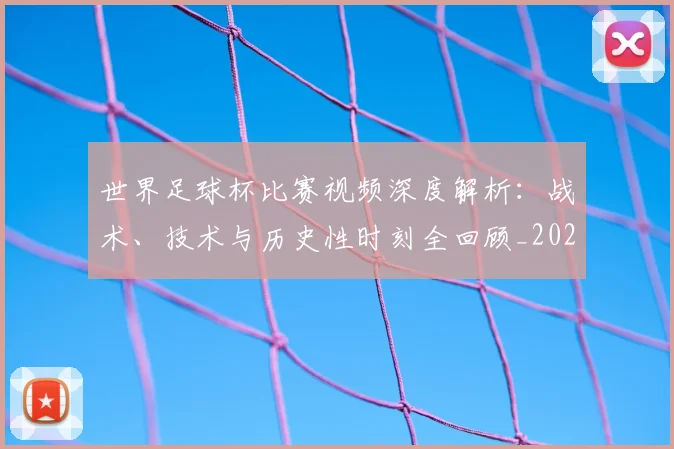 世界足球杯比赛视频深度解析:战术、技术与历史性时刻全回顾_20260609201445