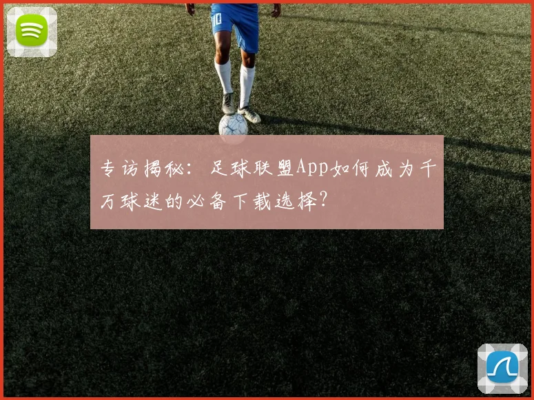 专访揭秘:足球联盟App如何成为千万球迷的必备下载选择?