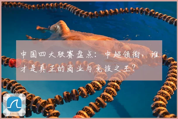 中国四大联赛盘点：中超领衔，谁才是真正的商业与竞技之王？