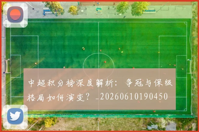 中超积分榜深度解析：争冠与保级格局如何演变？_20260610190450