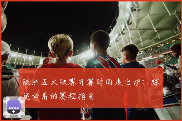 欧洲五大联赛开赛时间表出炉:球迷必看的赛程指南