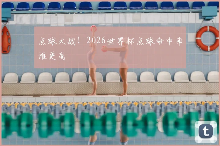 点球大战!2026世界杯点球命中率谁更高