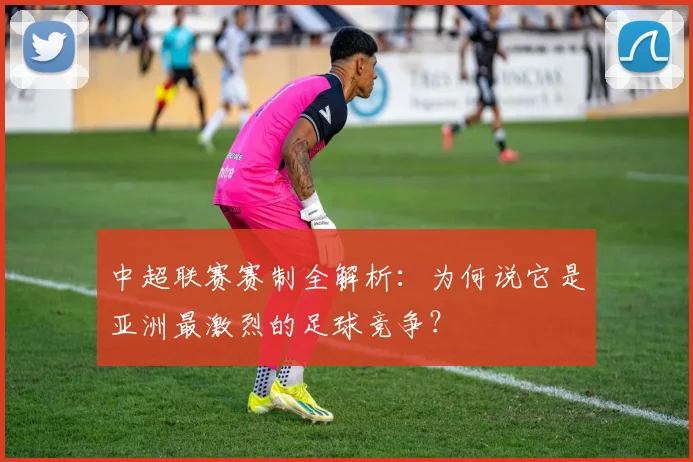 中超联赛赛制全解析：为何说它是亚洲最激烈的足球竞争？