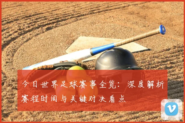 今日世界足球赛事全览:深度解析赛程时间与关键对决看点